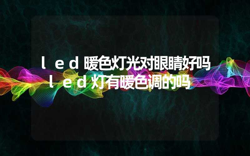 led暖色灯光对眼睛好吗 led灯有暖色调的吗